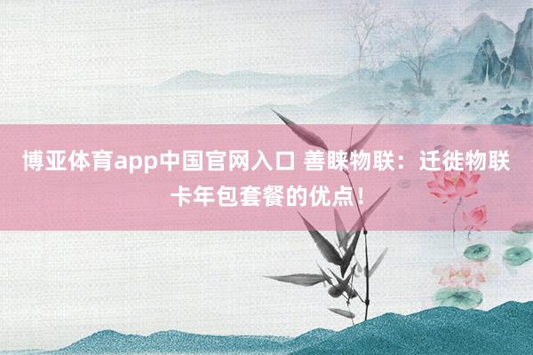 博亚体育app中国官网入口 善睐物联：迁徙物联卡年包套餐的优点！