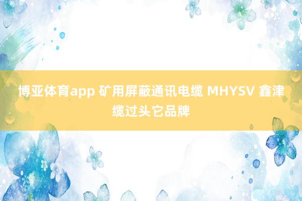 博亚体育app 矿用屏蔽通讯电缆 MHYSV 鑫津缆过头它品牌