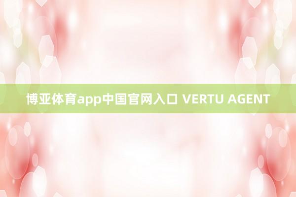 博亚体育app中国官网入口 VERTU AGENT