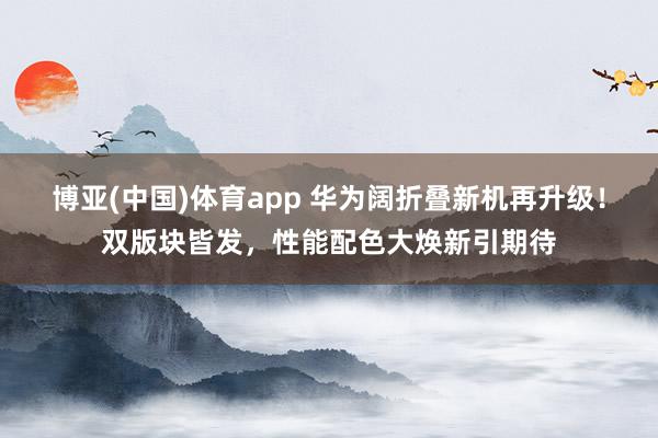 博亚(中国)体育app 华为阔折叠新机再升级！双版块皆发，性能配色大焕新引期待