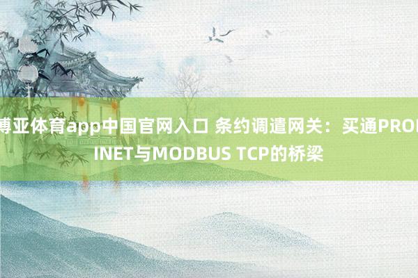 博亚体育app中国官网入口 条约调遣网关：买通PROFINET与MODBUS TCP的桥梁