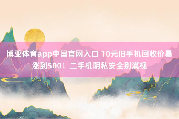 博亚体育app中国官网入口 10元旧手机回收价暴涨到500！二手机阴私安全别漠视