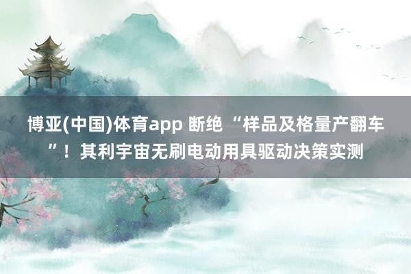 博亚(中国)体育app 断绝 “样品及格量产翻车”！其利宇宙无刷电动用具驱动决策实测