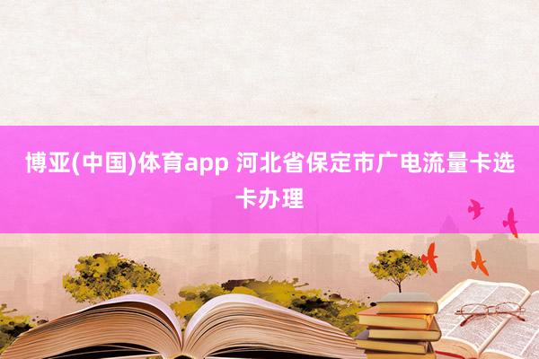 博亚(中国)体育app 河北省保定市广电流量卡选卡办理