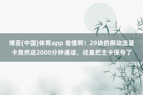 博亚(中国)体育app 谁懂啊！29块的挪动流量卡竟然送2000分钟通话，径直把主卡保号了