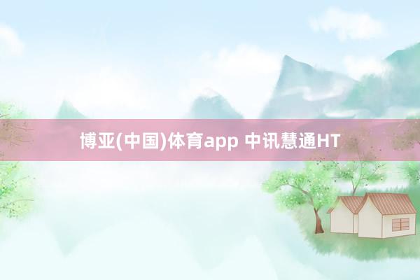 博亚(中国)体育app 中讯慧通HT
