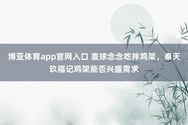 博亚体育app官网入口 寰球念念吃拌鸡架，奉天玖福记鸡架能否兴盛需求