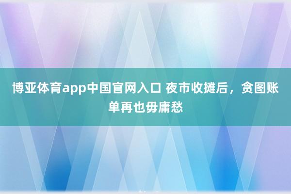 博亚体育app中国官网入口 夜市收摊后，贪图账单再也毋庸愁