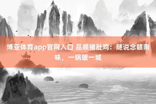 博亚体育app官网入口 品顺猪肚鸡：隧说念赣南味，一锅暖一城