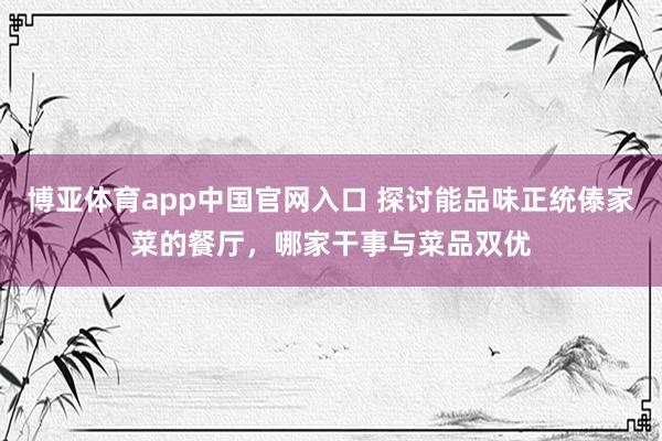 博亚体育app中国官网入口 探讨能品味正统傣家菜的餐厅,哪家干事与菜品双优