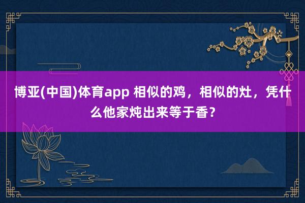 博亚(中国)体育app 相似的鸡，相似的灶，凭什么他家炖出来等于香？