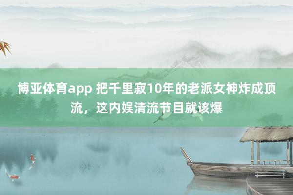 博亚体育app 把千里寂10年的老派女神炸成顶流，这内娱清流节目就该爆