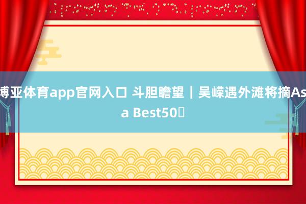 博亚体育app官网入口 斗胆瞻望｜吴嵘遇外滩将摘Asia Best50️