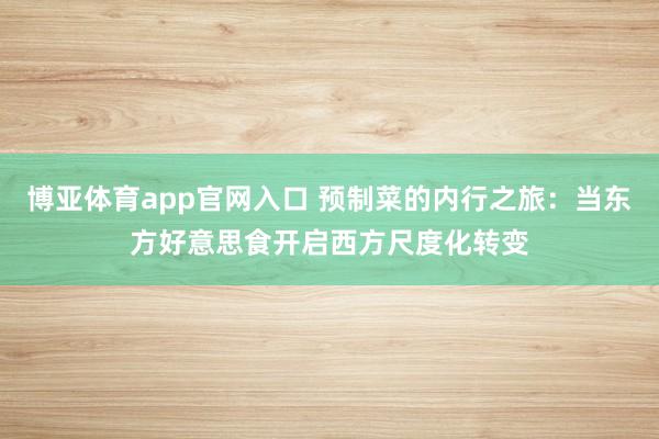 博亚体育app官网入口 预制菜的内行之旅：当东方好意思食开启西方尺度化转变