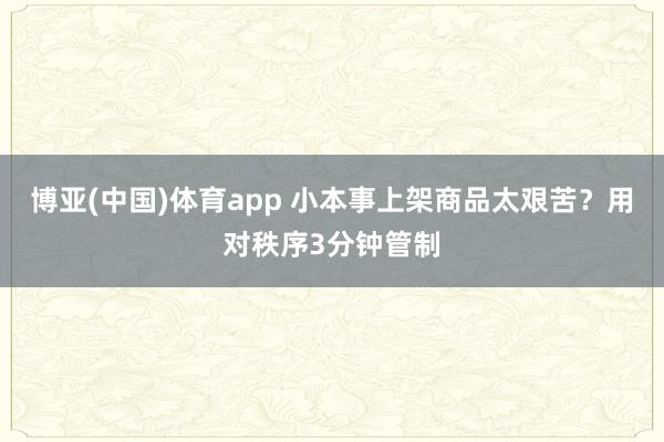 博亚(中国)体育app 小本事上架商品太艰苦？用对秩序3分钟管制