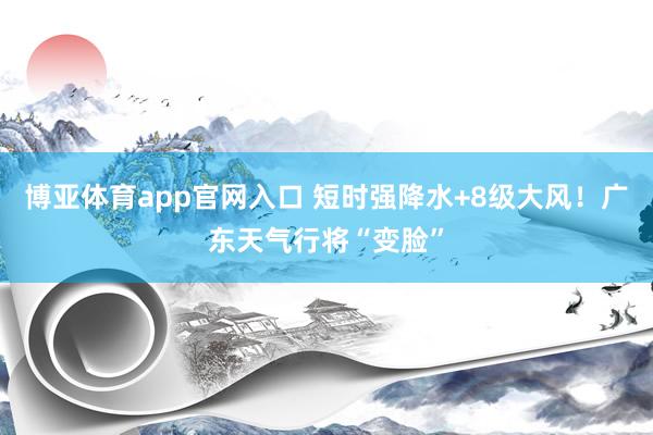 博亚体育app官网入口 短时强降水+8级大风！广东天气行将“变脸”