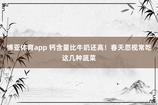 博亚体育app 钙含量比牛奶还高!春天忽视常吃这几种蔬菜