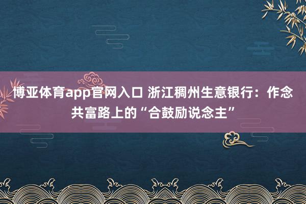 博亚体育app官网入口 浙江稠州生意银行：作念共富路上的“合鼓励说念主”