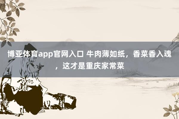 博亚体育app官网入口 牛肉薄如纸，香菜香入魂，这才是重庆家常菜