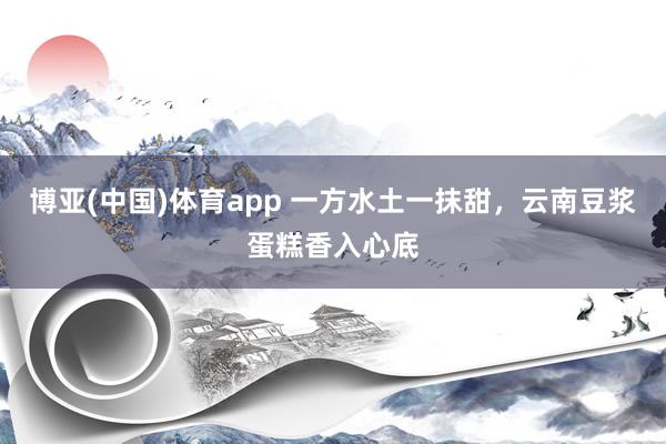 博亚(中国)体育app 一方水土一抹甜，云南豆浆蛋糕香入心底