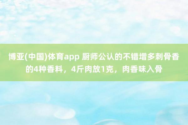 博亚(中国)体育app 厨师公认的不错增多刺骨香的4种香料，4斤肉放1克，肉香味入骨
