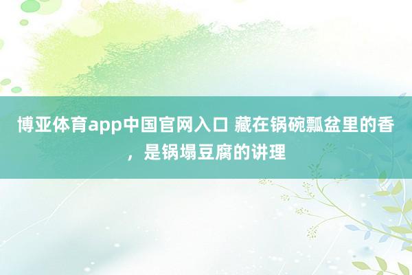 博亚体育app中国官网入口 藏在锅碗瓢盆里的香，是锅塌豆腐的讲理