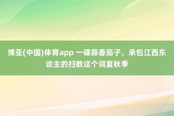 博亚(中国)体育app 一碟蒜香茄子，承包江西东谈主的扫数这个词夏秋季