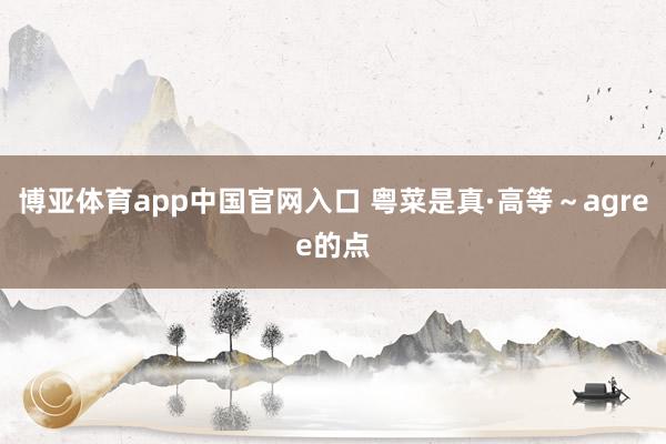 博亚体育app中国官网入口 粤菜是真·高等～agree的点