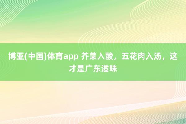 博亚(中国)体育app 芥菜入酸，五花肉入汤，这才是广东滋味