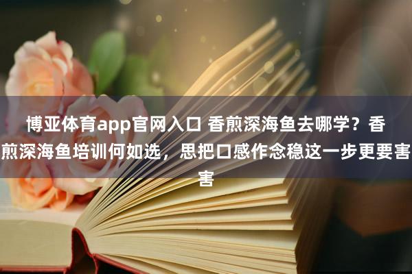 博亚体育app官网入口 香煎深海鱼去哪学？香煎深海鱼培训何如选，思把口感作念稳这一步更要害
