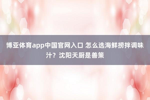 博亚体育app中国官网入口 怎么选海鲜捞拌调味汁？沈阳天厨是善策