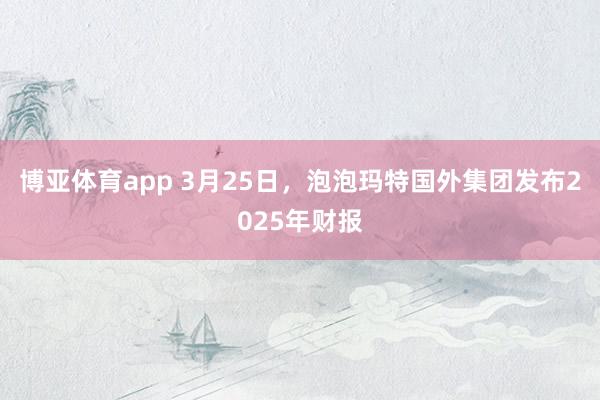 博亚体育app 3月25日，泡泡玛特国外集团发布2025年财报