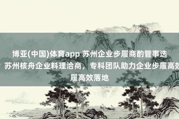 博亚(中国)体育app 苏州企业步履商酌管事选哪家？苏州核舟企业料理洽商，专科团队助力企业步履高效落地