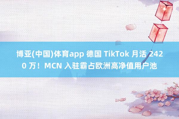 博亚(中国)体育app 德国 TikTok 月活 2420 万！MCN 入驻霸占欧洲高净值用户池