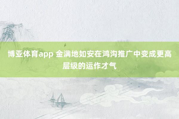 博亚体育app 金满地如安在鸿沟推广中变成更高层级的运作才气