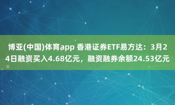 博亚(中国)体育app 香港证券ETF易方达：3月24日融资买入4.68亿元，融资融券余额24.53亿元