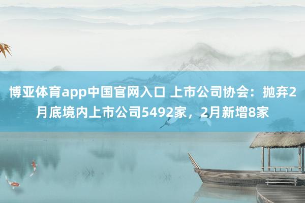 博亚体育app中国官网入口 上市公司协会：抛弃2月底境内上市公司5492家，2月新增8家