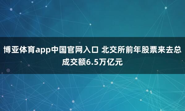 博亚体育app中国官网入口 北交所前年股票来去总成交额6.5万亿元