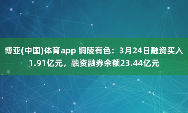 博亚(中国)体育app 铜陵有色：3月24日融资买入1.91亿元，融资融券余额23.44亿元