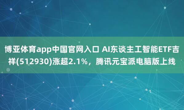 博亚体育app中国官网入口 AI东谈主工智能ETF吉祥(512930)涨超2.1%，腾讯元宝派电脑版上线