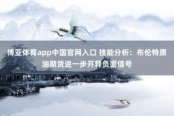 博亚体育app中国官网入口 技能分析：布伦特原油期货进一步开释负面信号