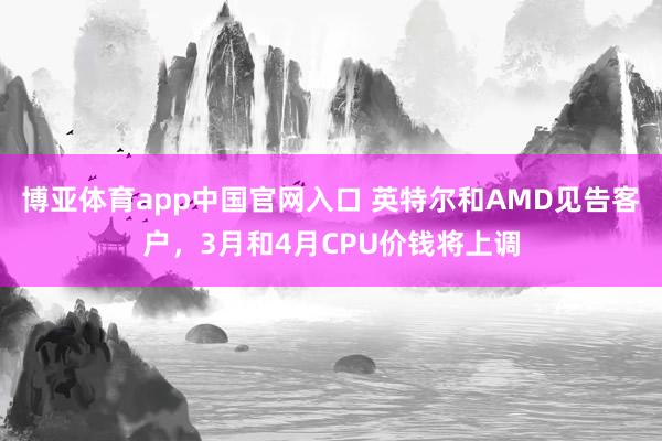 博亚体育app中国官网入口 英特尔和AMD见告客户，3月和4月CPU价钱将上调