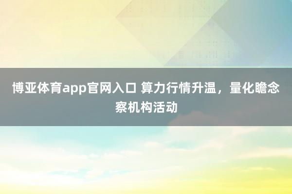 博亚体育app官网入口 算力行情升温，量化瞻念察机构活动