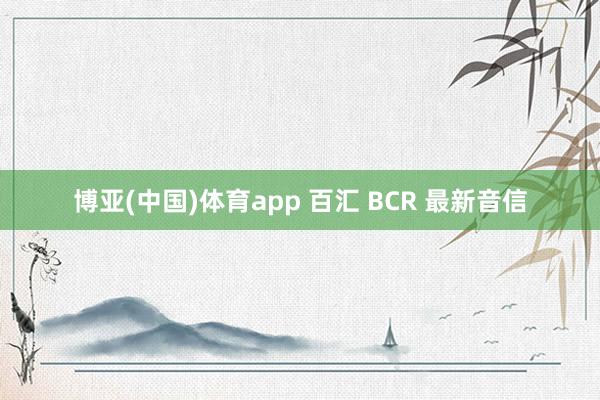 博亚(中国)体育app 百汇 BCR 最新音信