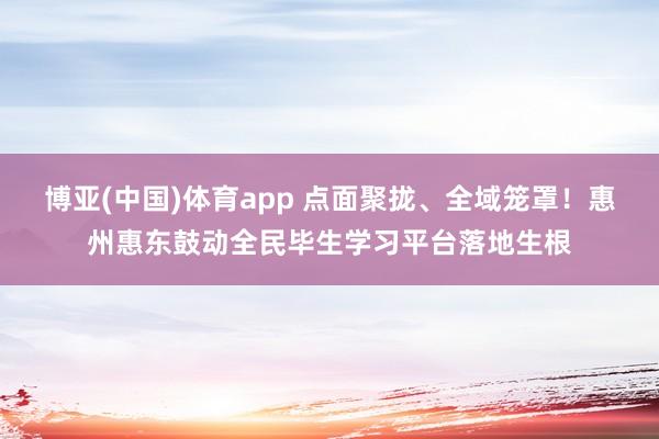 博亚(中国)体育app 点面聚拢、全域笼罩！惠州惠东鼓动全民毕生学习平台落地生根