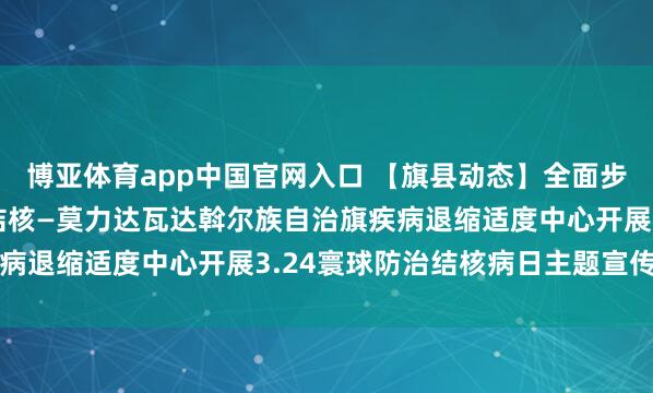 博亚体育app中国官网入口 【旗县动态】全面步履护健康 六进宣传防结核—莫力达瓦达斡尔族自治旗疾病退缩适度中心开展3.24寰球防治结核病日主题宣传作为