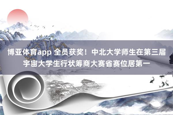 博亚体育app 全员获奖！中北大学师生在第三届宇宙大学生行状筹商大赛省赛位居第一