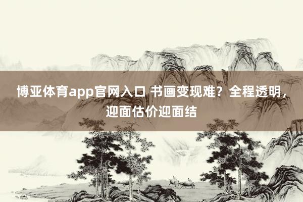博亚体育app官网入口 书画变现难？全程透明，迎面估价迎面结