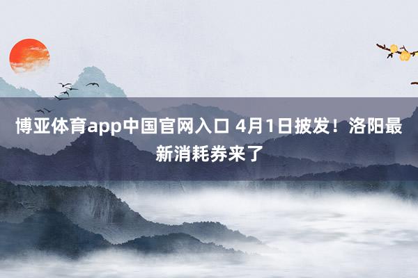 博亚体育app中国官网入口 4月1日披发！洛阳最新消耗券来了