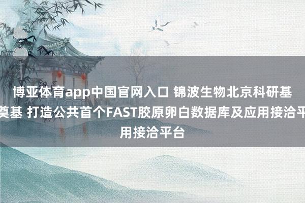 博亚体育app中国官网入口 锦波生物北京科研基地奠基 打造公共首个FAST胶原卵白数据库及应用接洽平台